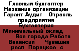 Главный бухгалтер › Название организации ­ Гарант Аудит › Отрасль предприятия ­ Бухгалтерия › Минимальный оклад ­ 35 000 - Все города Работа » Вакансии   . Чувашия респ.,Порецкое. с.